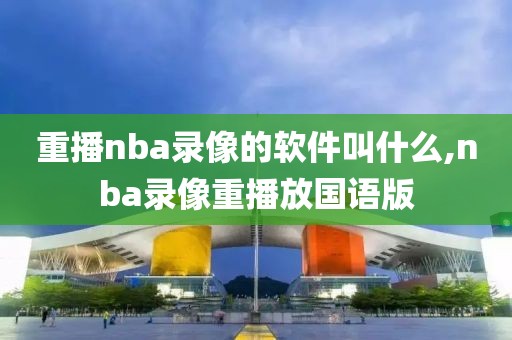 重播nba录像的软件叫什么,nba录像重播放国语版