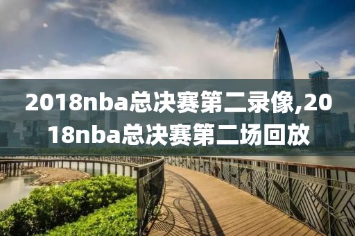 2018nba总决赛第二录像,2018nba总决赛第二场回放