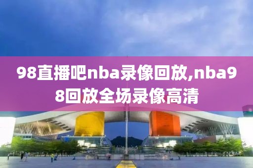 98直播吧nba录像回放,nba98回放全场录像高清