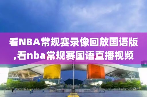 看NBA常规赛录像回放国语版,看nba常规赛国语直播视频