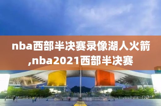 nba西部半决赛录像湖人火箭,nba2021西部半决赛