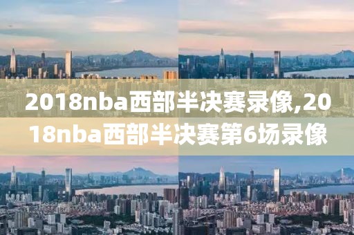 2018nba西部半决赛录像,2018nba西部半决赛第6场录像