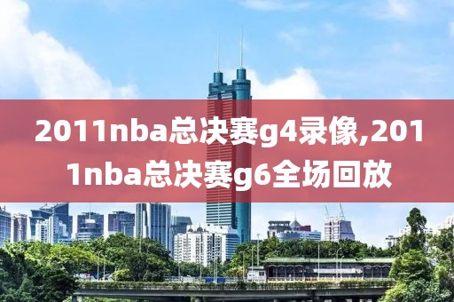 2011nba总决赛g4录像,2011nba总决赛g6全场回放