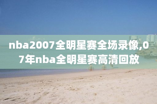 nba2007全明星赛全场录像,07年nba全明星赛高清回放