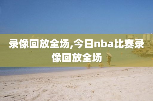 录像回放全场,今日nba比赛录像回放全场