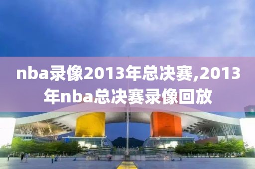 nba录像2013年总决赛,2013年nba总决赛录像回放