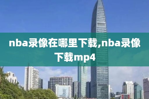 nba录像在哪里下载,nba录像下载mp4