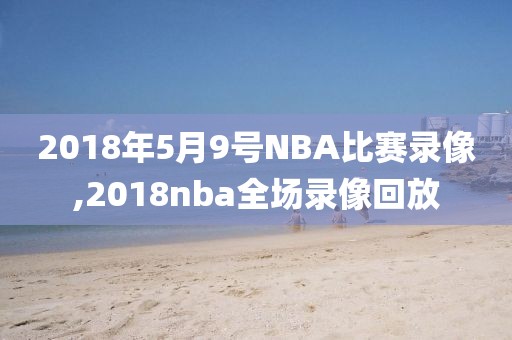 2018年5月9号NBA比赛录像,2018nba全场录像回放