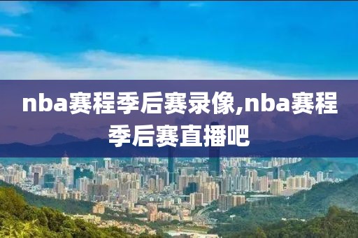 nba赛程季后赛录像,nba赛程季后赛直播吧