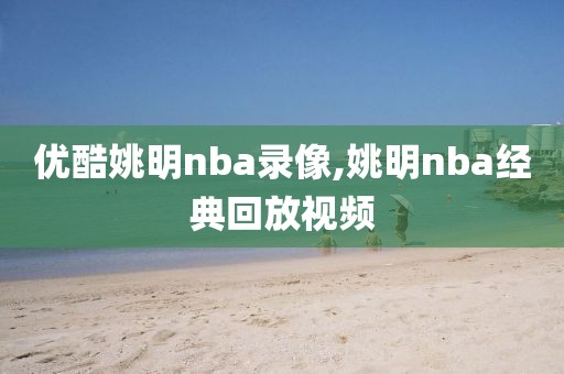 优酷姚明nba录像,姚明nba经典回放视频