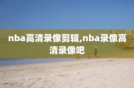 nba高清录像剪辑,nba录像高清录像吧