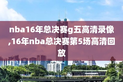 nba16年总决赛g五高清录像,16年nba总决赛第5场高清回放