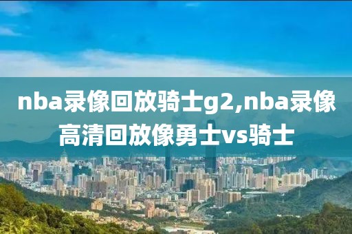 nba录像回放骑士g2,nba录像高清回放像勇士vs骑士