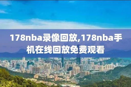 178nba录像回放,178nba手机在线回放免费观看