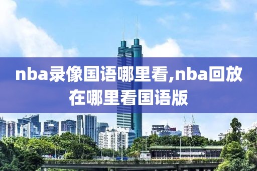 nba录像国语哪里看,nba回放在哪里看国语版