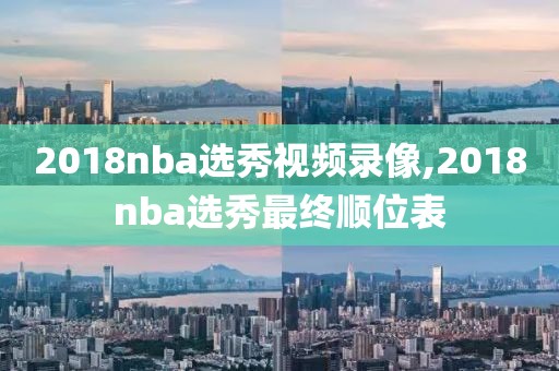 2018nba选秀视频录像,2018nba选秀最终顺位表