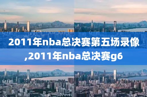 2011年nba总决赛第五场录像,2011年nba总决赛g6