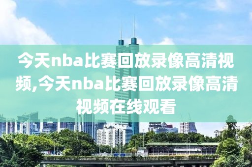 今天nba比赛回放录像高清视频,今天nba比赛回放录像高清视频在线观看