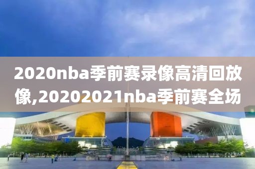 2020nba季前赛录像高清回放像,20202021nba季前赛全场