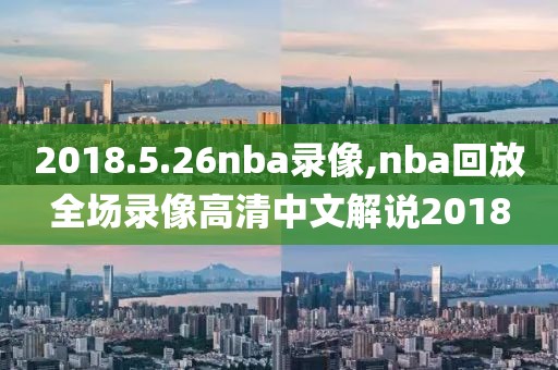 2018.5.26nba录像,nba回放全场录像高清中文解说2018