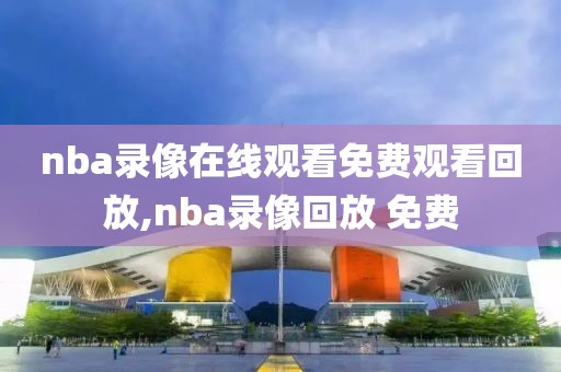 nba录像在线观看免费观看回放,nba录像回放 免费