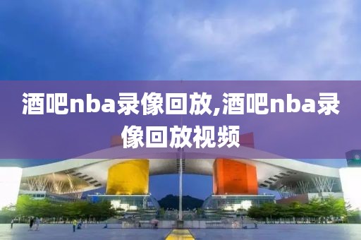 酒吧nba录像回放,酒吧nba录像回放视频