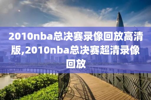 2010nba总决赛录像回放高清版,2010nba总决赛超清录像回放