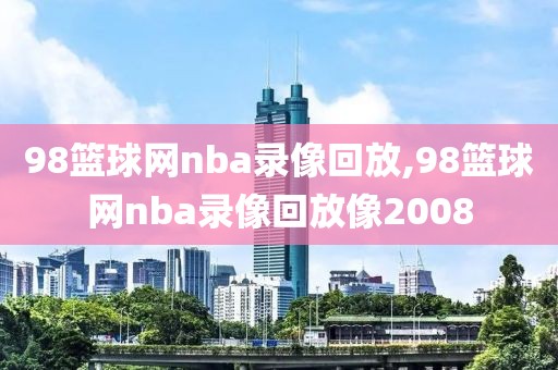 98篮球网nba录像回放,98篮球网nba录像回放像2008