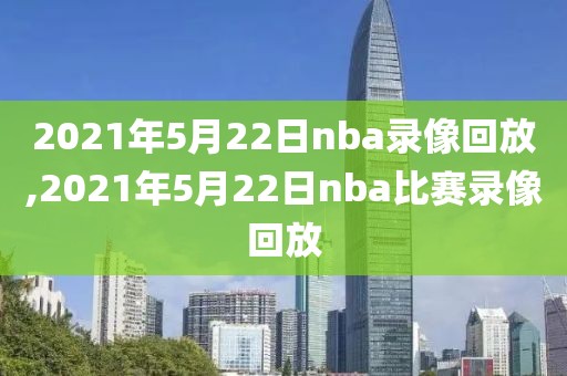 2021年5月22日nba录像回放,2021年5月22日nba比赛录像回放