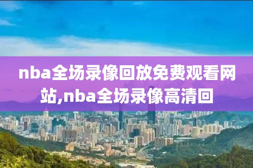 nba全场录像回放免费观看网站,nba全场录像高清回