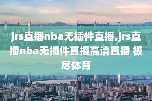 jrs直播nba无插件直播,jrs直播nba无插件直播高清直播 极尽体育