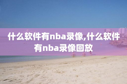 什么软件有nba录像,什么软件有nba录像回放