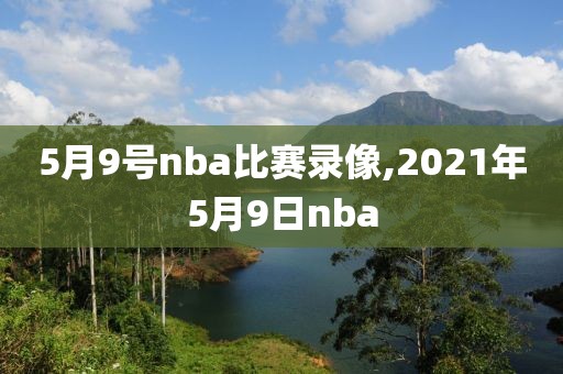 5月9号nba比赛录像,2021年5月9日nba