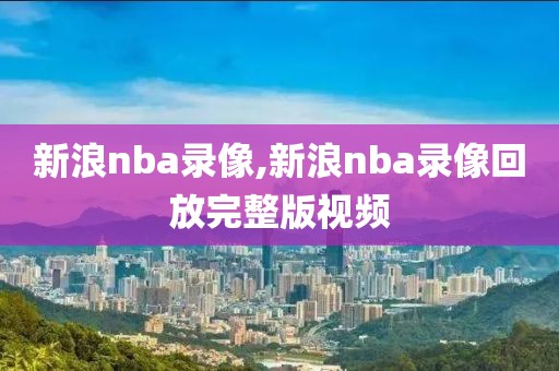 新浪nba录像,新浪nba录像回放完整版视频