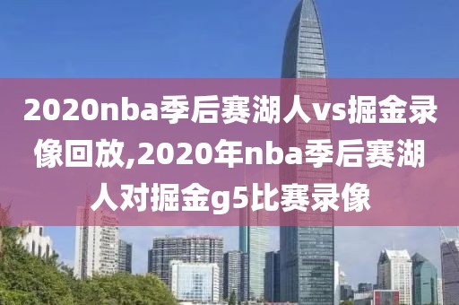 2020nba季后赛湖人vs掘金录像回放,2020年nba季后赛湖人对掘金g5比赛录像