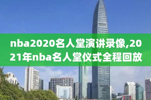 nba2020名人堂演讲录像,2021年nba名人堂仪式全程回放