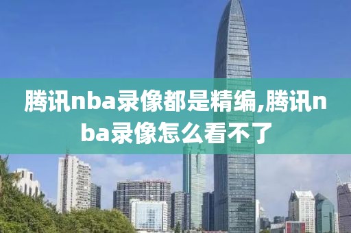 腾讯nba录像都是精编,腾讯nba录像怎么看不了