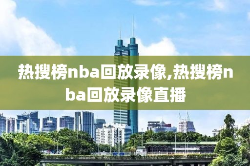 热搜榜nba回放录像,热搜榜nba回放录像直播