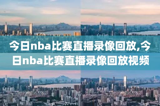 今日nba比赛直播录像回放,今日nba比赛直播录像回放视频