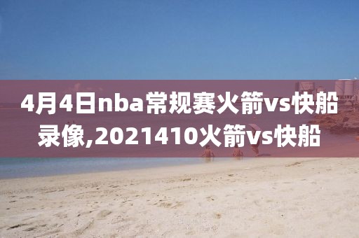 4月4日nba常规赛火箭vs快船录像,2021410火箭vs快船