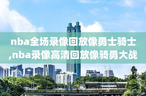 nba全场录像回放像勇士骑士,nba录像高清回放像骑勇大战