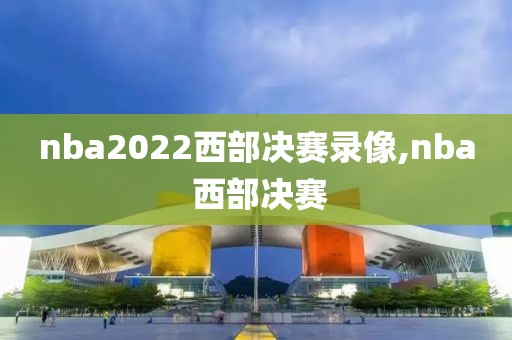 nba2022西部决赛录像,nba 西部决赛