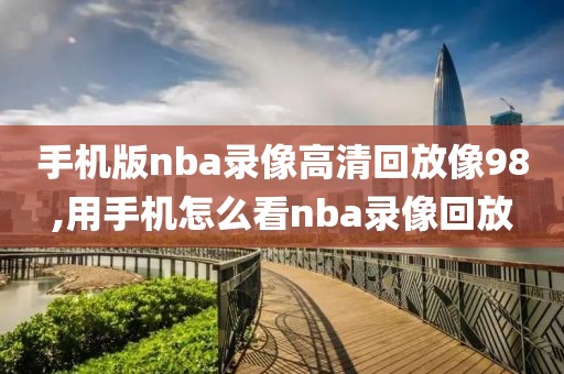 手机版nba录像高清回放像98,用手机怎么看nba录像回放