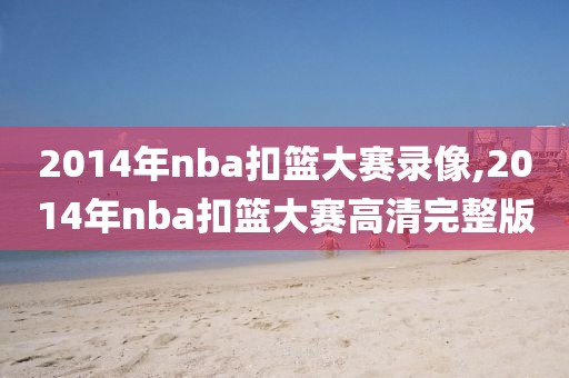 2014年nba扣篮大赛录像,2014年nba扣篮大赛高清完整版