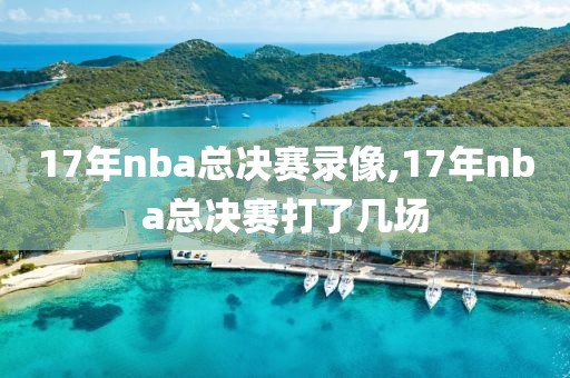 17年nba总决赛录像,17年nba总决赛打了几场