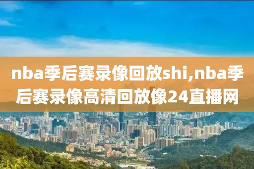 nba季后赛录像回放shi,nba季后赛录像高清回放像24直播网