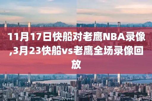 11月17日快船对老鹰NBA录像,3月23快船vs老鹰全场录像回放