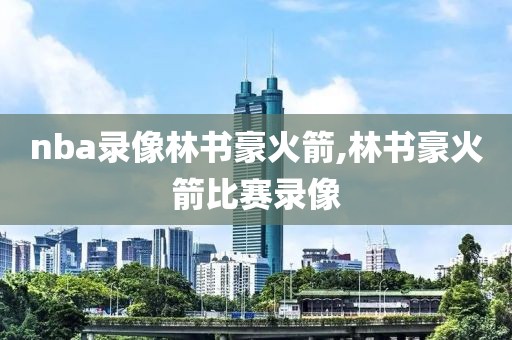 nba录像林书豪火箭,林书豪火箭比赛录像