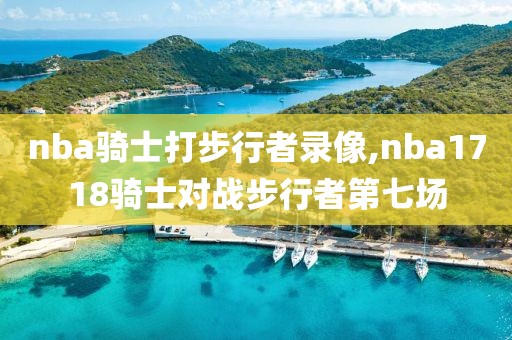 nba骑士打步行者录像,nba1718骑士对战步行者第七场