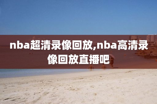 nba超清录像回放,nba高清录像回放直播吧